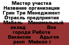 Мастер участка › Название организации ­ Грин Три Менеджмент › Отрасль предприятия ­ Мебель › Минимальный оклад ­ 60 000 - Все города Работа » Вакансии   . Адыгея респ.,Майкоп г.